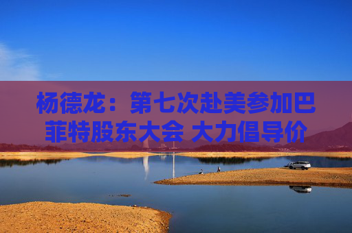 杨德龙：第七次赴美参加巴菲特股东大会 大力倡导价值投资理念