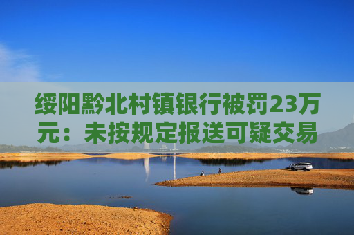 绥阳黔北村镇银行被罚23万元：未按规定报送可疑交易报告