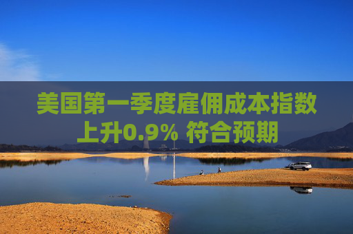 美国第一季度雇佣成本指数上升0.9% 符合预期