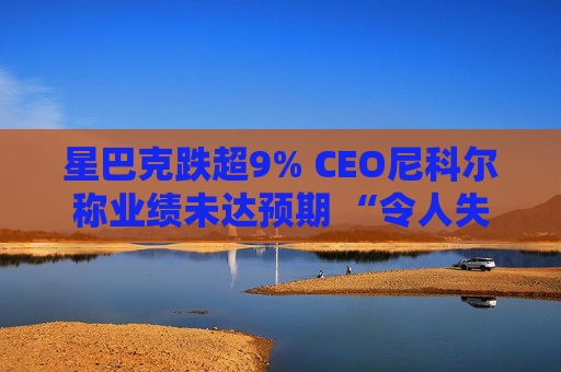 星巴克跌超9% CEO尼科尔称业绩未达预期 “令人失望”