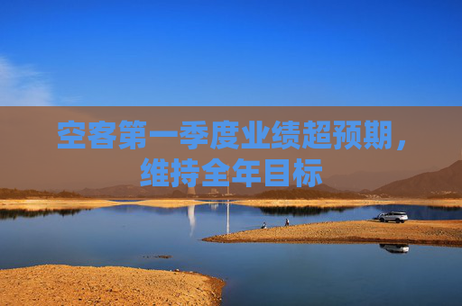 空客第一季度业绩超预期，维持全年目标