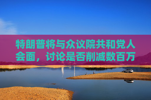 特朗普将与众议院共和党人会面，讨论是否削减数百万美国人的医疗补助