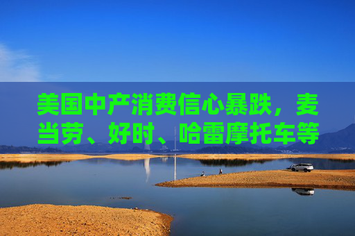 美国中产消费信心暴跌，麦当劳、好时、哈雷摩托车等销售已受冲击