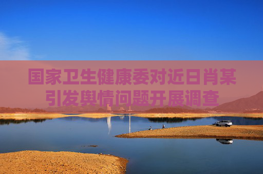 国家卫生健康委对近日肖某引发舆情问题开展调查