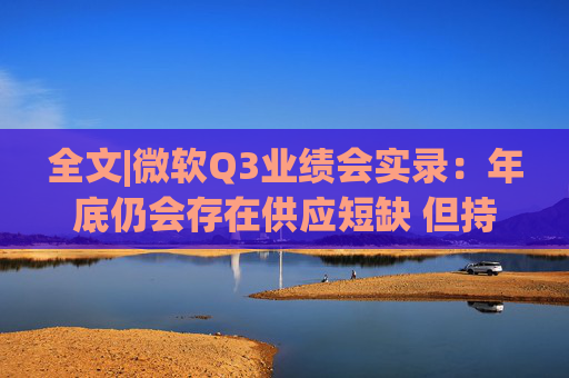 全文|微软Q3业绩会实录：年底仍会存在供应短缺 但持乐观态度