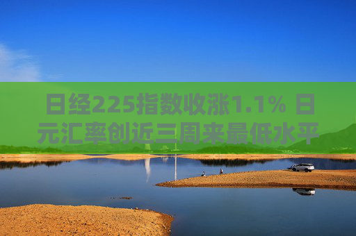 日经225指数收涨1.1% 日元汇率创近三周来最低水平