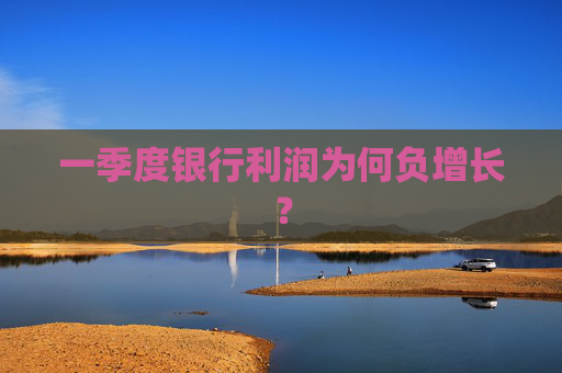 一季度银行利润为何负增长？