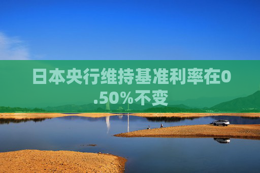 日本央行维持基准利率在0.50%不变