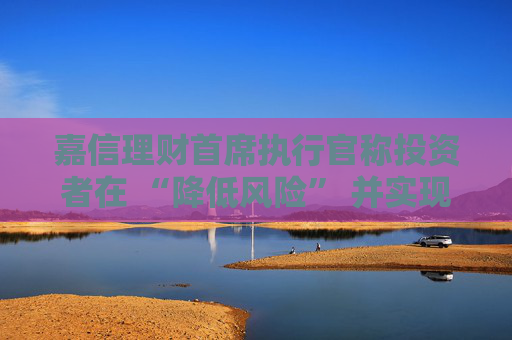 嘉信理财首席执行官称投资者在 “降低风险” 并实现投资多元化