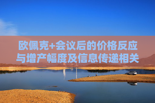 欧佩克+会议后的价格反应与增产幅度及信息传递相关