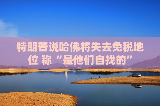 特朗普说哈佛将失去免税地位 称“是他们自找的”
