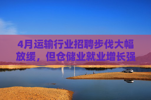 4月运输行业招聘步伐大幅放缓，但仓储业就业增长强劲