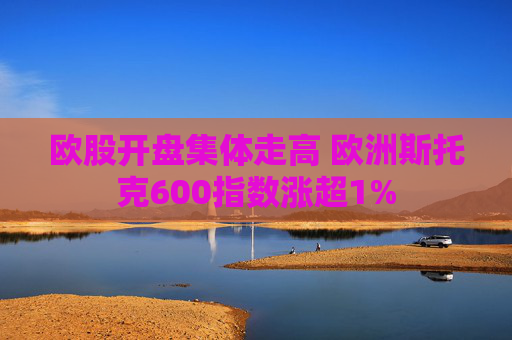 欧股开盘集体走高 欧洲斯托克600指数涨超1%