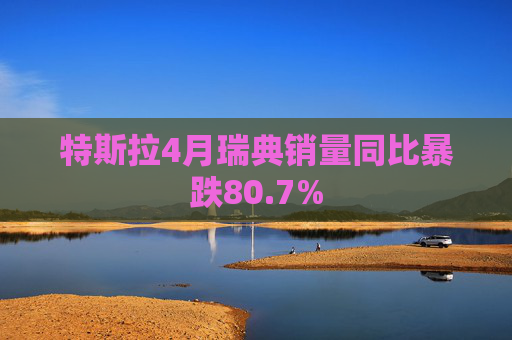 特斯拉4月瑞典销量同比暴跌80.7%