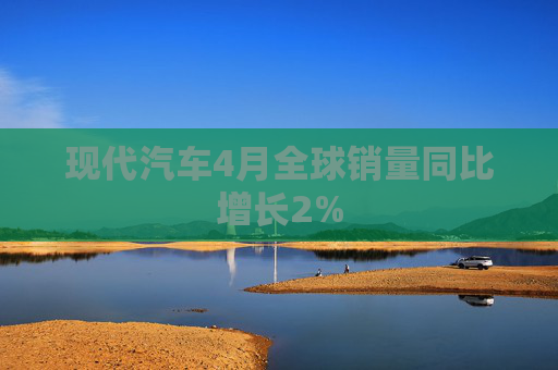 现代汽车4月全球销量同比增长2%