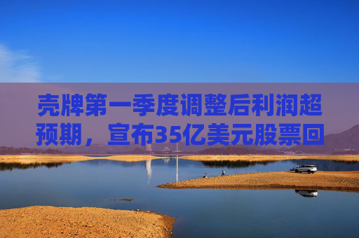 壳牌第一季度调整后利润超预期，宣布35亿美元股票回购