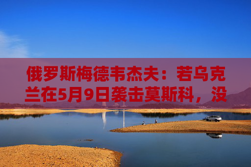 俄罗斯梅德韦杰夫：若乌克兰在5月9日袭击莫斯科，没人能保证基辅安全