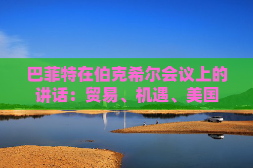 巴菲特在伯克希尔会议上的讲话：贸易、机遇、美国