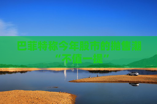 巴菲特称今年股市的抛售潮 “不值一提”