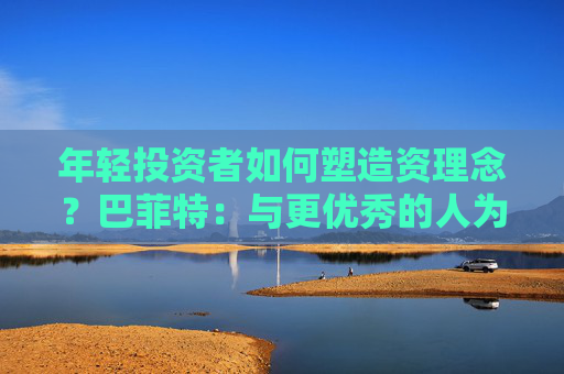 年轻投资者如何塑造资理念？巴菲特：与更优秀的人为伍