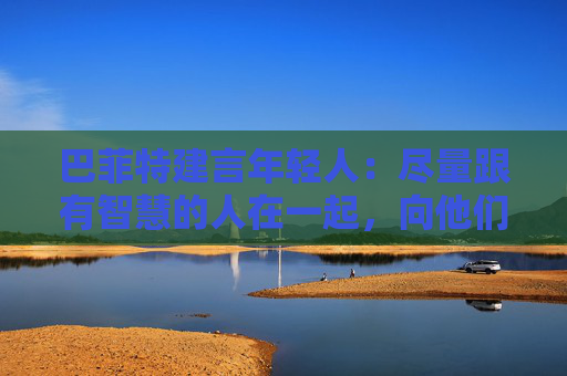巴菲特建言年轻人：尽量跟有智慧的人在一起，向他们学习