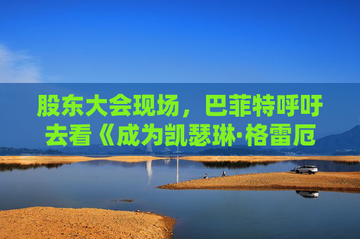 4500网约外围模特女神 股东大会现场，巴菲特呼吁去看《成为凯瑟琳·格雷厄姆》  第1张