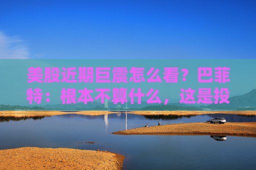 美股近期巨震怎么看？巴菲特：根本不算什么，这是投资的一部分