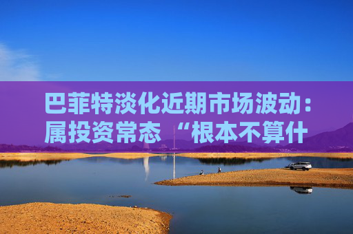 巴菲特淡化近期市场波动：属投资常态 “根本不算什么”