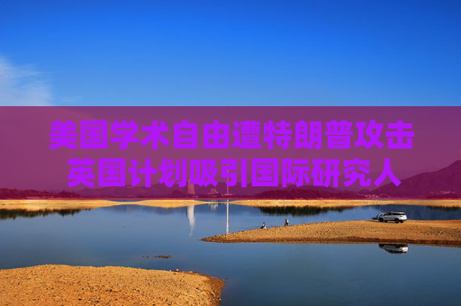美国学术自由遭特朗普攻击 英国计划吸引国际研究人才