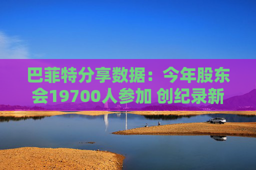 巴菲特分享数据：今年股东会19700人参加 创纪录新高