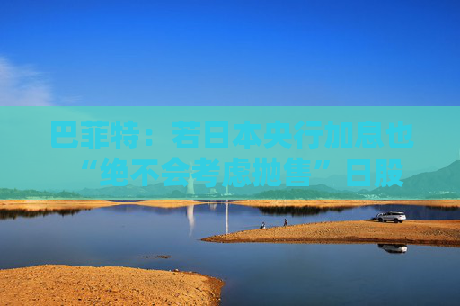巴菲特：若日本央行加息也“绝不会考虑抛售”日股