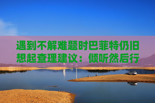 遇到不解难题时巴菲特仍旧想起查理建议：倾听然后行动