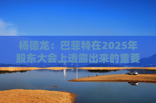 杨德龙：巴菲特在2025年股东大会上透露出来的重要投资机遇