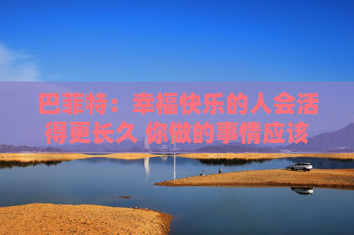 巴菲特：幸福快乐的人会活得更长久 你做的事情应该是你喜欢的