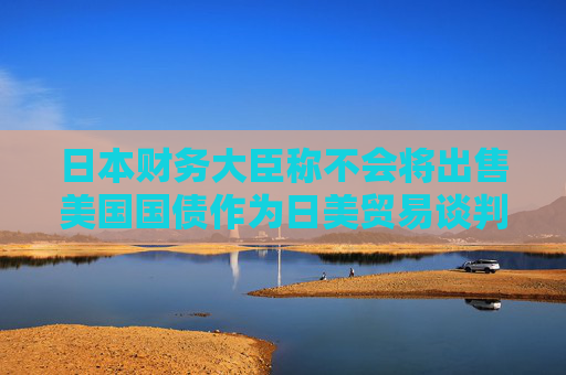 日本财务大臣称不会将出售美国国债作为日美贸易谈判的筹码