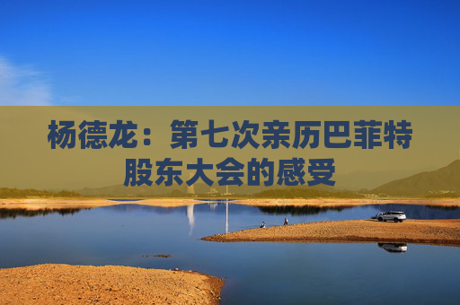 杨德龙：第七次亲历巴菲特股东大会的感受