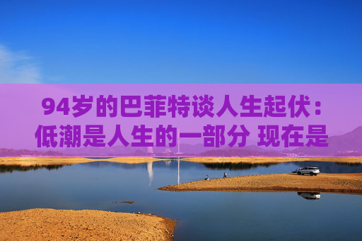 94岁的巴菲特谈人生起伏：低潮是人生的一部分 现在是一个好时代