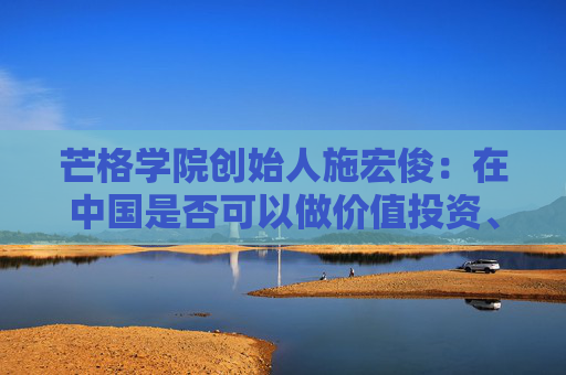 芒格学院创始人施宏俊：在中国是否可以做价值投资、怎么做，巴菲特给我们启示