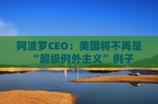 阿波罗CEO：美国将不再是“超级例外主义”例子