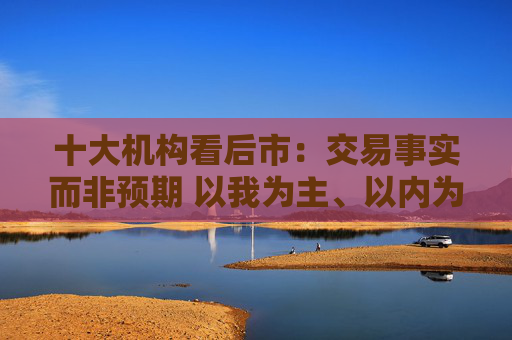 十大机构看后市：交易事实而非预期 以我为主、以内为主