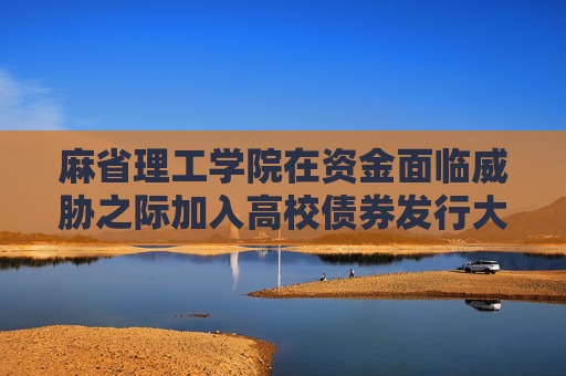 麻省理工学院在资金面临威胁之际加入高校债券发行大潮