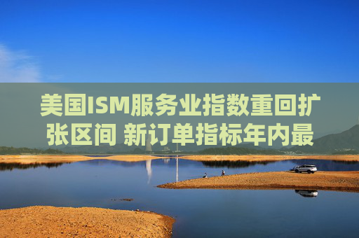 美国ISM服务业指数重回扩张区间 新订单指标年内最高