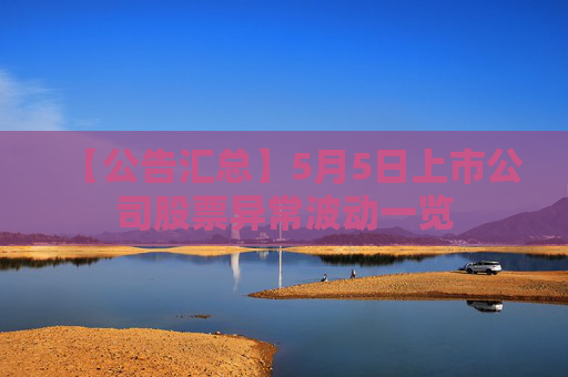 【公告汇总】5月5日上市公司股票异常波动一览