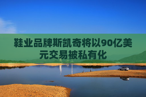 鞋业品牌斯凯奇将以90亿美元交易被私有化