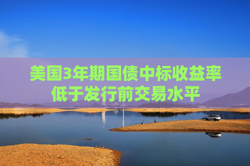 美国3年期国债中标收益率低于发行前交易水平