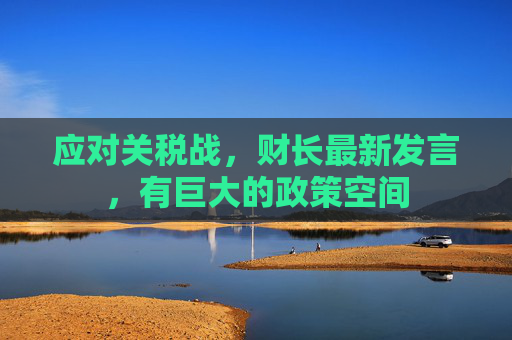 应对关税战，财长最新发言，有巨大的政策空间