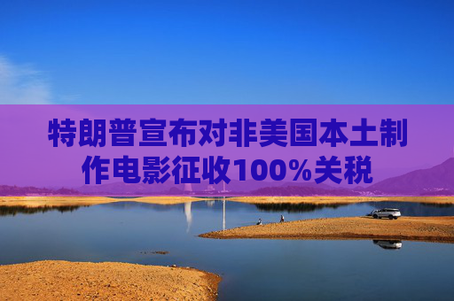特朗普宣布对非美国本土制作电影征收100%关税