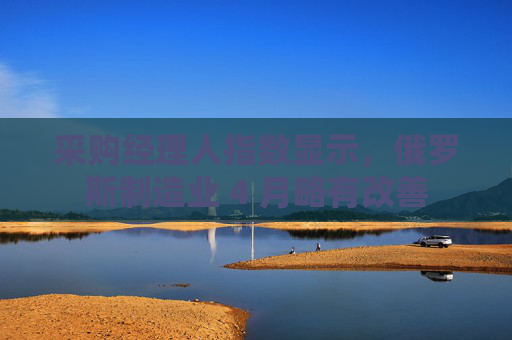 采购经理人指数显示，俄罗斯制造业 4 月略有改善