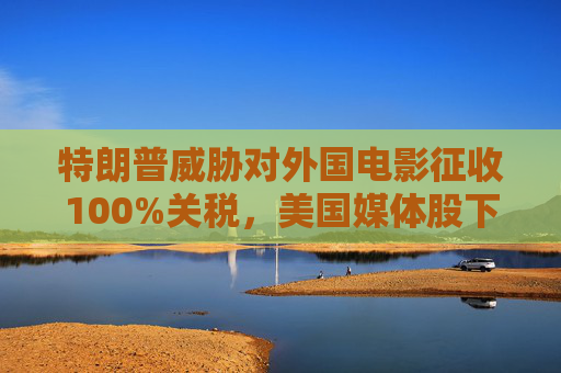 特朗普威胁对外国电影征收100%关税，美国媒体股下跌