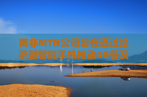 南非MTN公司旨在通过经济型智能手机推动4G普及